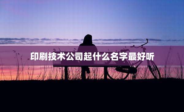 印刷技术公司起什么名字最好听