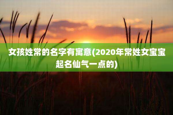 女孩姓常的名字有寓意(2020年常姓女宝宝起名仙气一点的)