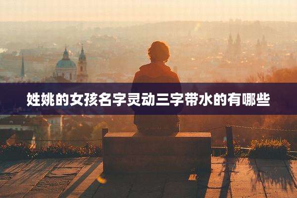 姓姚的女孩名字灵动三字带水的有哪些