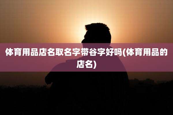 体育用品店名取名字带谷字好吗(体育用品的店名)