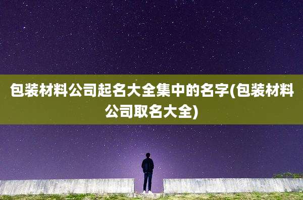 包装材料公司起名大全集中的名字(包装材料公司取名大全)
