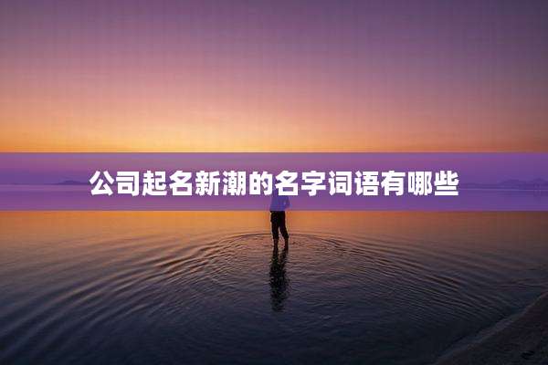 公司起名新潮的名字词语有哪些