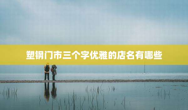 塑钢门市三个字优雅的店名有哪些