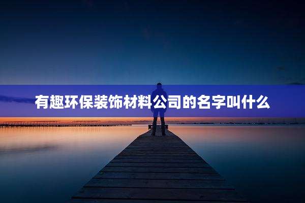 有趣环保装饰材料公司的名字叫什么