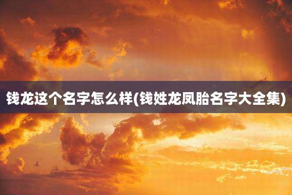 钱龙这个名字怎么样(钱姓龙凤胎名字大全集)
