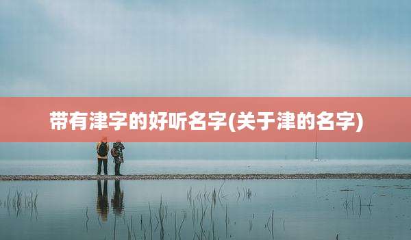 带有津字的好听名字(关于津的名字)