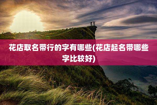 花店取名带行的字有哪些(花店起名带哪些字比较好)