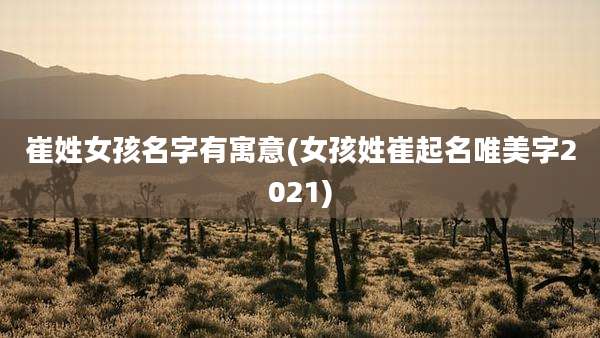 崔姓女孩名字有寓意(女孩姓崔起名唯美字2021)