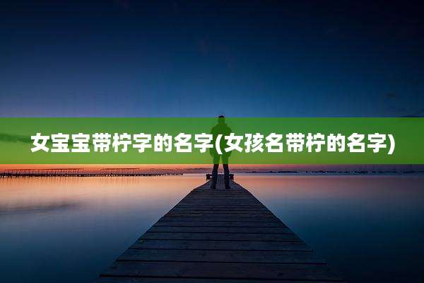 女宝宝带柠字的名字(女孩名带柠的名字)