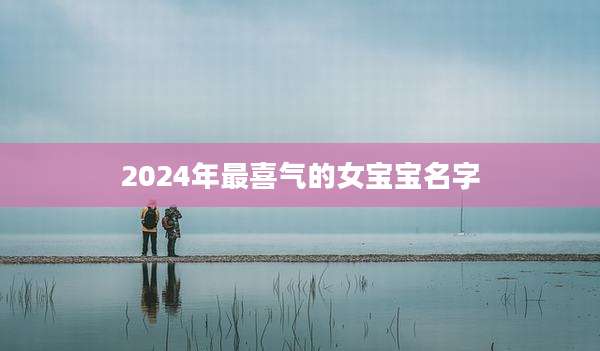 2024年最喜气的女宝宝名字