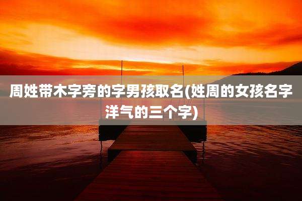 周姓带木字旁的字男孩取名(姓周的女孩名字洋气的三个字)