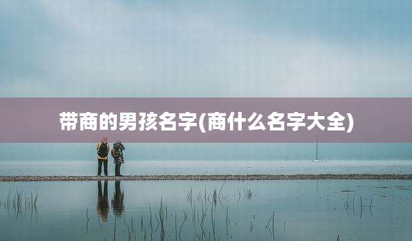 带商的男孩名字(商什么名字大全)