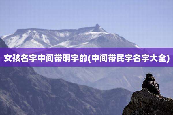 女孩名字中间带明字的(中间带民字名字大全)