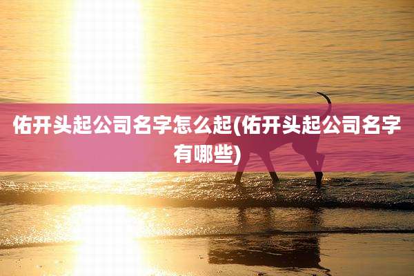 佑开头起公司名字怎么起(佑开头起公司名字有哪些)