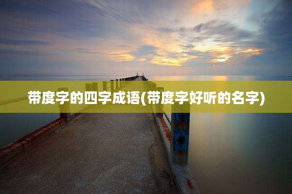 带度字的四字成语(带度字好听的名字)