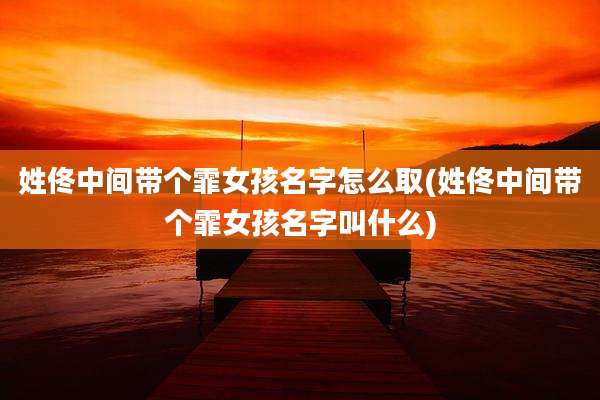 姓佟中间带个霏女孩名字怎么取(姓佟中间带个霏女孩名字叫什么)