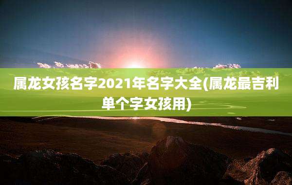 属龙女孩名字2021年名字大全(属龙最吉利单个字女孩用)