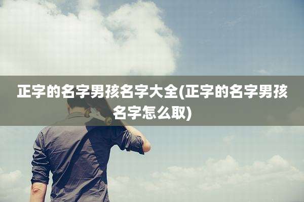 正字的名字男孩名字大全(正字的名字男孩名字怎么取)