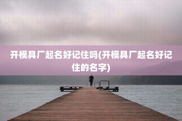 开模具厂起名好记住吗(开模具厂起名好记住的名字)