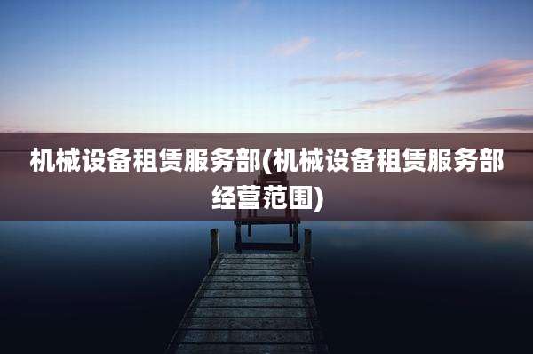 机械设备租赁服务部(机械设备租赁服务部经营范围)
