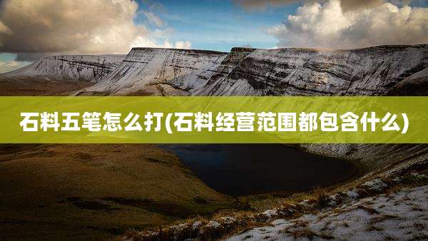 石料五笔怎么打(石料经营范围都包含什么)
