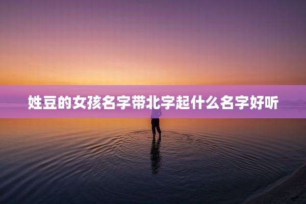 姓豆的女孩名字带北字起什么名字好听