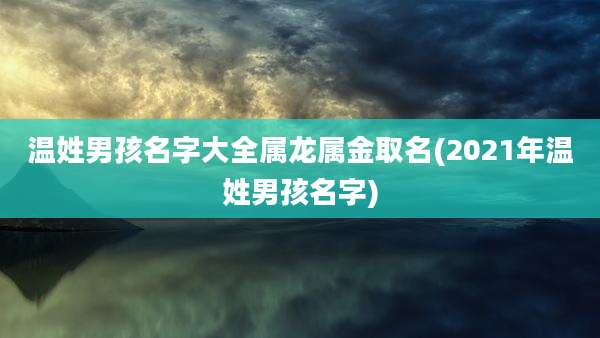 温姓男孩名字大全属龙属金取名(2021年温姓男孩名字)