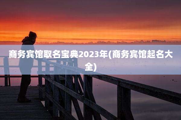 商务宾馆取名宝典2023年(商务宾馆起名大全)