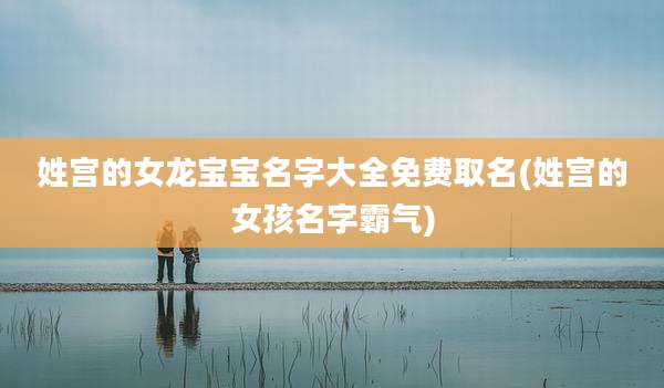 姓宫的女龙宝宝名字大全免费取名(姓宫的女孩名字霸气)