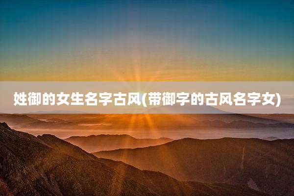 姓御的女生名字古风(带御字的古风名字女)