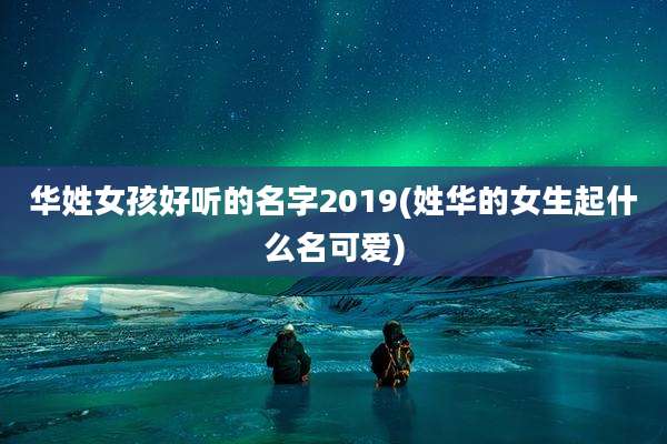 华姓女孩好听的名字2019(姓华的女生起什么名可爱)