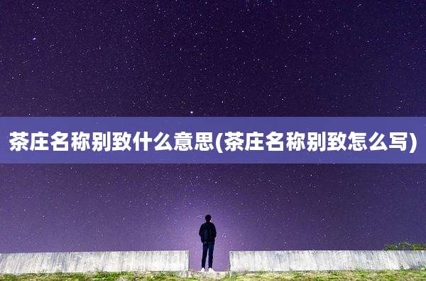 茶庄名称别致什么意思(茶庄名称别致怎么写)