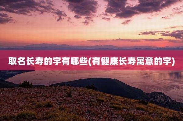取名长寿的字有哪些(有健康长寿寓意的字)