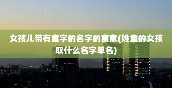 女孩儿带有童字的名字的寓意(姓童的女孩取什么名字单名)