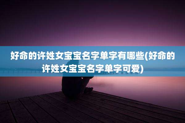 好命的许姓女宝宝名字单字有哪些(好命的许姓女宝宝名字单字可爱)