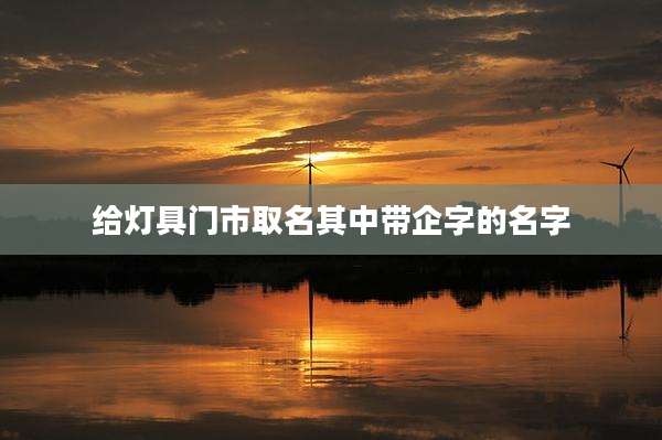 给灯具门市取名其中带企字的名字
