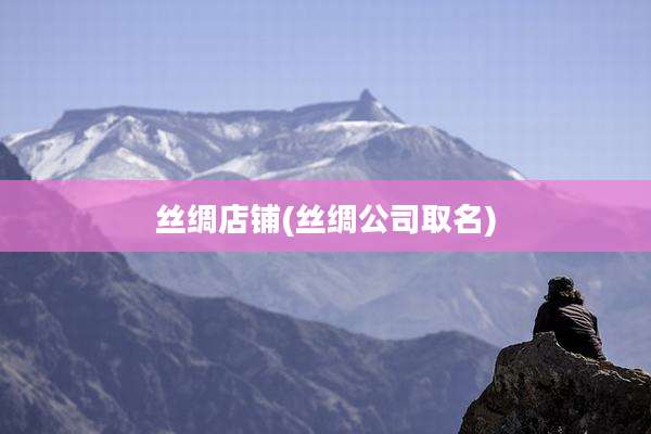 丝绸店铺(丝绸公司取名)