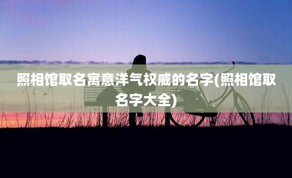 照相馆取名寓意洋气权威的名字(照相馆取名字大全)