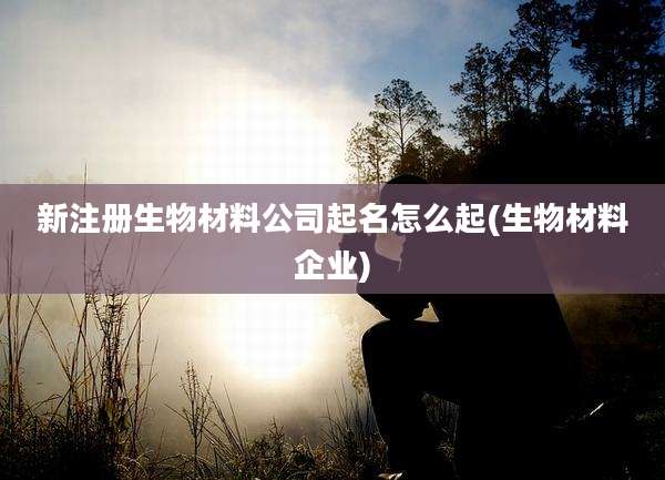 新注册生物材料公司起名怎么起(生物材料企业)
