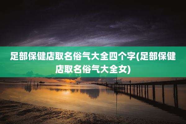 足部保健店取名俗气大全四个字(足部保健店取名俗气大全女)