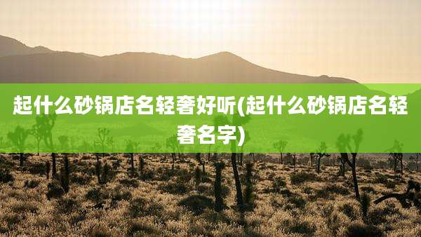 起什么砂锅店名轻奢好听(起什么砂锅店名轻奢名字)