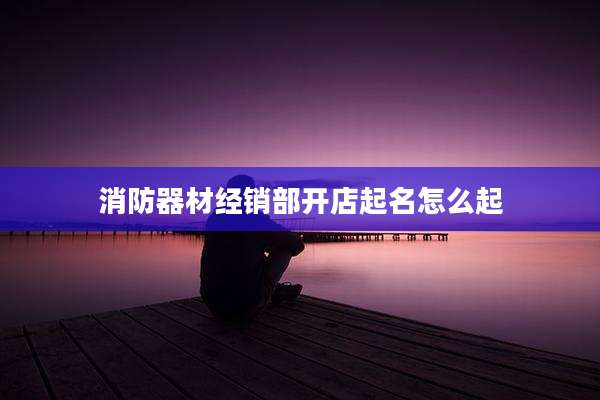 消防器材经销部开店起名怎么起
