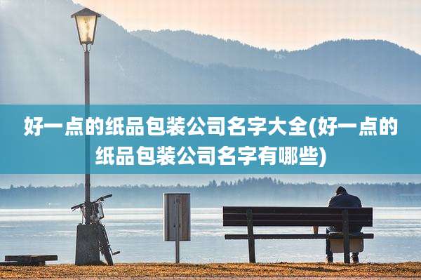 好一点的纸品包装公司名字大全(好一点的纸品包装公司名字有哪些)