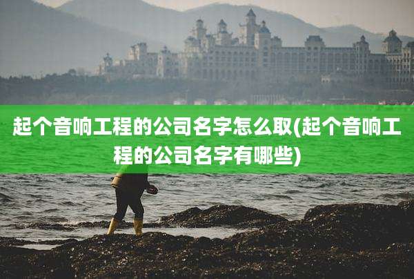 起个音响工程的公司名字怎么取(起个音响工程的公司名字有哪些)