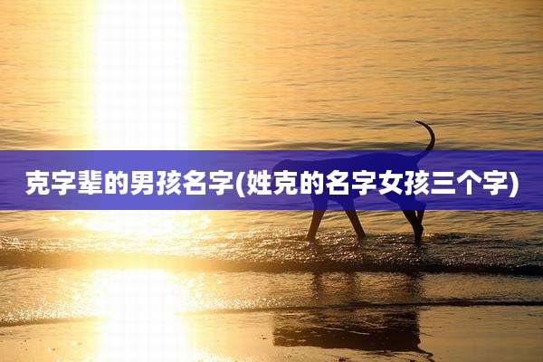 克字辈的男孩名字(姓克的名字女孩三个字)