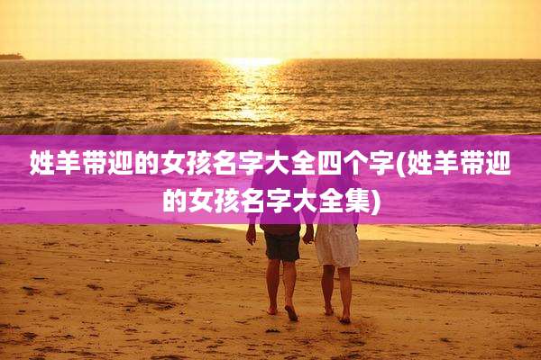 姓羊带迎的女孩名字大全四个字(姓羊带迎的女孩名字大全集)