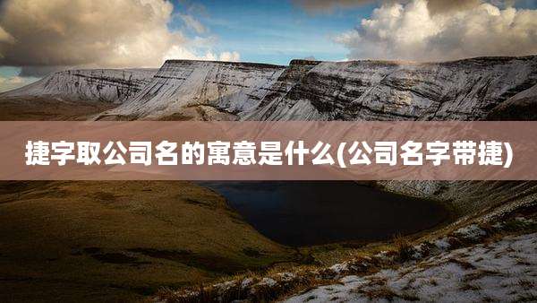捷字取公司名的寓意是什么(公司名字带捷)