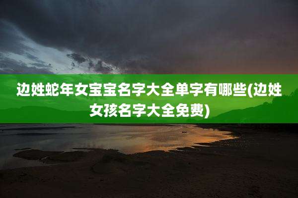 边姓蛇年女宝宝名字大全单字有哪些(边姓女孩名字大全免费)