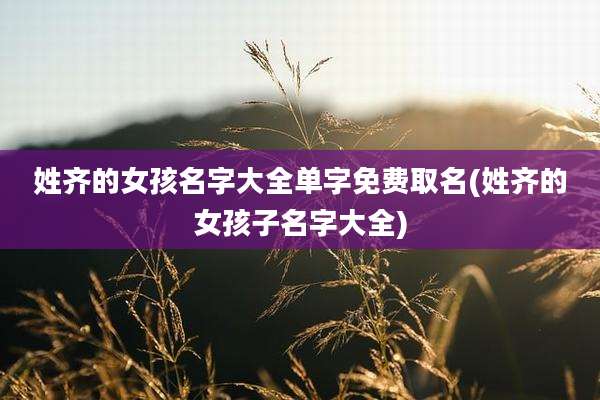 姓齐的女孩名字大全单字免费取名(姓齐的女孩子名字大全)