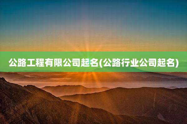 公路工程有限公司起名(公路行业公司起名)